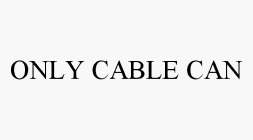 ONLY CABLE CAN