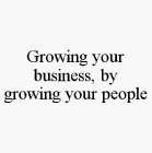 GROWING YOUR BUSINESS, BY GROWING YOUR PEOPLE