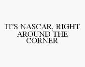 IT'S NASCAR, RIGHT AROUND THE CORNER