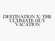 DESTINATION X: THE ULTIMATE GUY VACATION