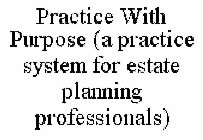 PRACTICE WITH PURPOSE (A PRACTICE SYSTEMFOR ESTATE PLANNING PROFESSIONALS)