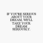 IF YOU'RE SERIOUS ABOUT YOUR DREAM, WE'LL TAKE YOUR DREAM SERIOUSLY.