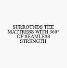 SURROUNDS THE MATTRESS WITH 360° OF SEAMLESS STRENGTH