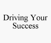 DRIVING YOUR SUCCESS