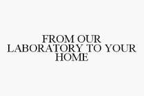 FROM OUR LABORATORY TO YOUR HOME