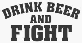 DRINK BEER AND FIGHT