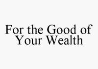 FOR THE GOOD OF YOUR WEALTH