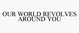 OUR WORLD REVOLVES AROUND YOU