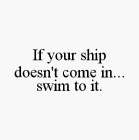 IF YOUR SHIP DOESN'T COME IN...SWIM TO IT.