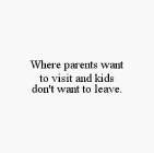 WHERE PARENTS WANT TO VISIT AND KIDS DON'T WANT TO LEAVE.