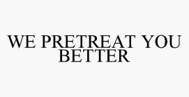 WE PRETREAT YOU BETTER