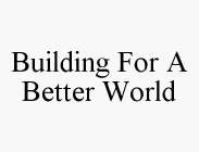 BUILDING FOR A BETTER WORLD