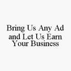 BRING US ANY AD AND LET US EARN YOUR BUSINESS
