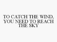 TO CATCH THE WIND, YOU NEED TO REACH THE SKY