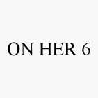ON HER 6