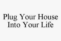 PLUG YOUR HOUSE INTO YOUR LIFE