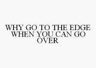 WHY GO TO THE EDGE WHEN YOU CAN GO OVER