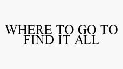 WHERE TO GO TO FIND IT ALL