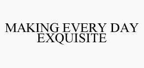 MAKING EVERY DAY EXQUISITE