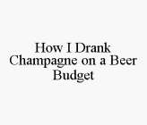 HOW I DRANK CHAMPAGNE ON A BEER BUDGET