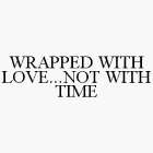 WRAPPED WITH LOVE...NOT WITH TIME