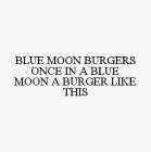 BLUE MOON BURGERS ONCE IN A BLUE MOON A BURGER LIKE THIS