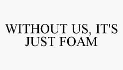 WITHOUT US, IT'S JUST FOAM