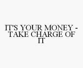 IT'S YOUR MONEY - TAKE CHARGE OF IT
