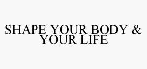 SHAPE YOUR BODY & YOUR LIFE