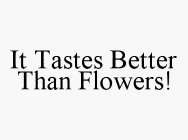 IT TASTES BETTER THAN FLOWERS!