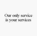 OUR ONLY SERVICE IS YOUR SERVICES