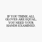 IF YOU THINK ALL GLOVES ARE EQUAL, YOU NEED YOUR HANDS EXAMINED.