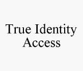 TRUE IDENTITY ACCESS