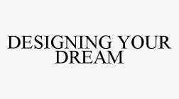 DESIGNING YOUR DREAM