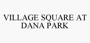 VILLAGE SQUARE AT DANA PARK
