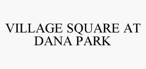 VILLAGE SQUARE AT DANA PARK