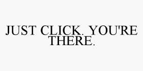 JUST CLICK. YOU'RE THERE.