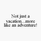NOT JUST A VACATION...MORE LIKE AN ADVENTURE!
