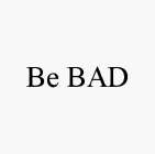 BE BAD