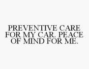 PREVENTIVE CARE FOR MY CAR. PEACE OF MIND FOR ME.
