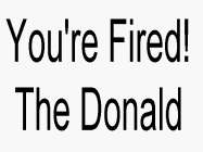 YOURE FIRED THE DONALD