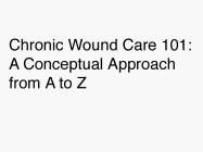 CHRONIC WOUND CARE 101: A CONCEPTUAL APPROACH FROM A TO Z