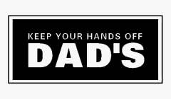KEEP YOUR HANDS OFF DAD'S...