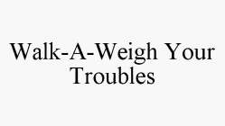 WALK-A-WEIGH YOUR TROUBLES
