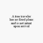 A TRUE TRAVELER HAS NO FIXED PLANS AND IS NOT INTENT UPON ARRIVAL