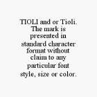 TIOLI AND OR TIOLI.  THE MARK IS PRESENTED IN STANDARD CHARACTER FORMAT WITHOUT CLAIM TO ANY PARTICULAR FONT STYLE, SIZE OR COLOR.