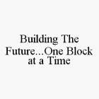BUILDING THE FUTURE...ONE BLOCK AT A TIME