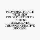 PROVIDING PEOPLE WITH NEW OPPORTUNITIES TO EXPRESS THEMSELVES THROUGH CREATIVE PROCESS