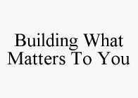 BUILDING WHAT MATTERS TO YOU