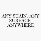 ANY STAIN, ANY SURFACE, ANYWHERE